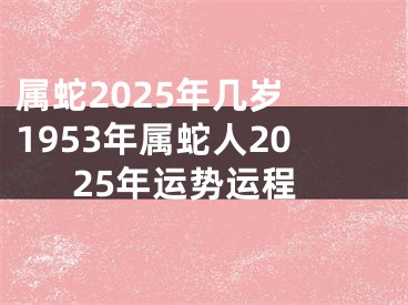 属蛇2025年几岁 1953年属蛇人2025年运势运程