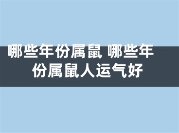 哪些年份属鼠 哪些年份属鼠人运气好