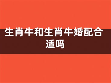 生肖牛和生肖牛婚配合适吗