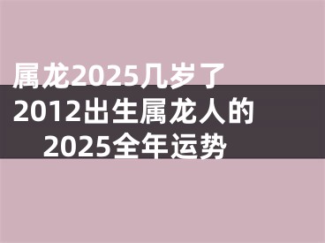 属龙2025几岁了 2012出生属龙人的2025全年运势