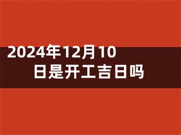 2024年12月10日是开工吉日吗