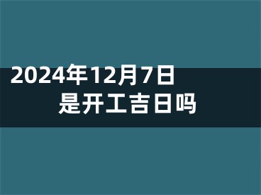 2024年12月7日是开工吉日吗