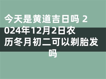 今天是黄道吉日吗 2024年12月2日农历冬月初二可以剃胎发吗