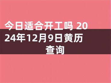 今日适合开工吗 2024年12月9日黄历查询