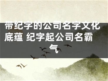 带纪字的公司名字文化底蕴 纪字起公司名霸气