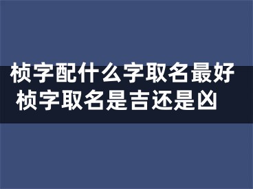桢字配什么字取名最好 桢字取名是吉还是凶