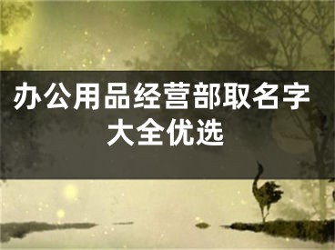 办公用品经营部取名字大全优选