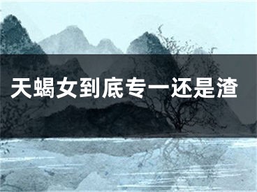 天蝎女到底专一还是渣