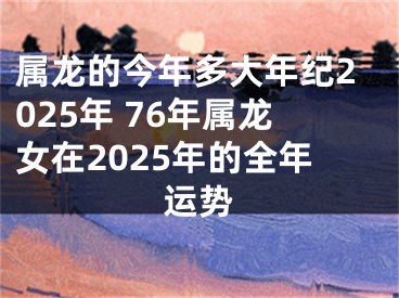 属龙的今年多大年纪2025年 76年属龙女在2025年的全年运势