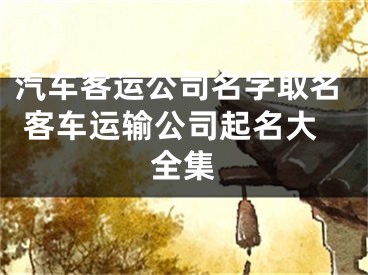 汽车客运公司名字取名 客车运输公司起名大全集