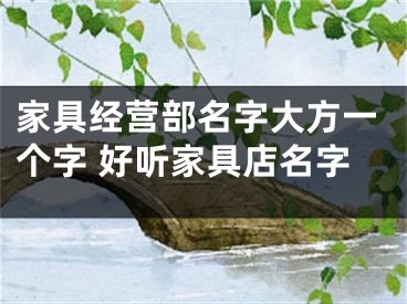 家具经营部名字大方一个字 好听家具店名字