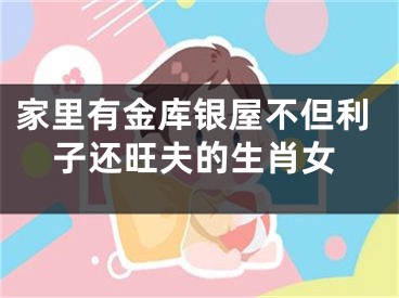 家里有金库银屋不但利子还旺夫的生肖女