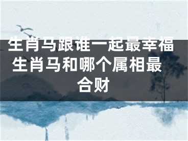 生肖马跟谁一起最幸福 生肖马和哪个属相最合财