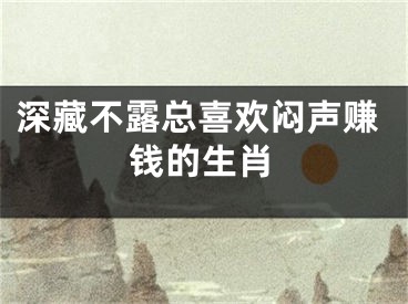 深藏不露总喜欢闷声赚钱的生肖