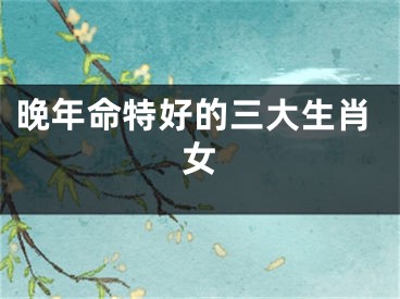 晚年命特好的三大生肖女