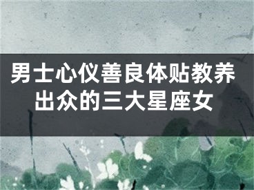 男士心仪善良体贴教养出众的三大星座女