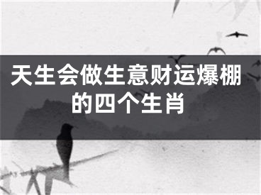 天生会做生意财运爆棚的四个生肖
