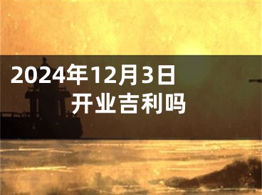 2024年12月3日开业吉利吗