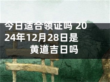 今日适合领证吗 2024年12月28日是黄道吉日吗