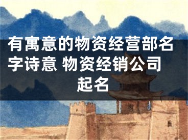 有寓意的物资经营部名字诗意 物资经销公司起名
