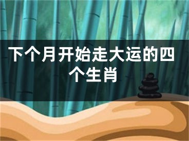 下个月开始走大运的四个生肖