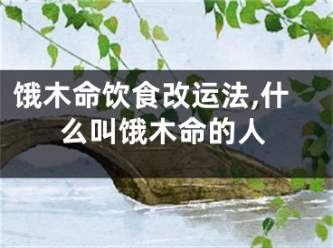 饿木命饮食改运法,什么叫饿木命的人