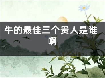 牛的最佳三个贵人是谁啊