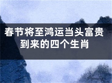 春节将至鸿运当头富贵到来的四个生肖
