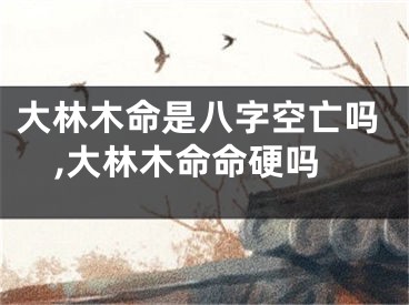 大林木命是八字空亡吗,大林木命命硬吗