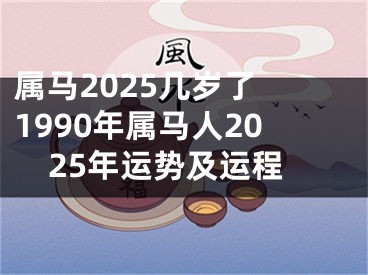 属马2025几岁了 1990年属马人2025年运势及运程