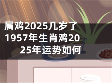 属鸡2025几岁了 1957年生肖鸡2025年运势如何
