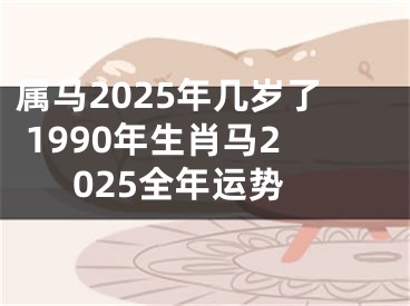 属马2025年几岁了 1990年生肖马2025全年运势