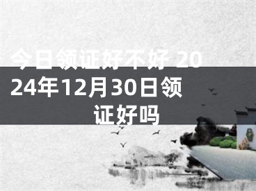 今日领证好不好 2024年12月30日领证好吗