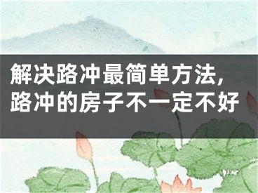 解决路冲最简单方法,路冲的房子不一定不好