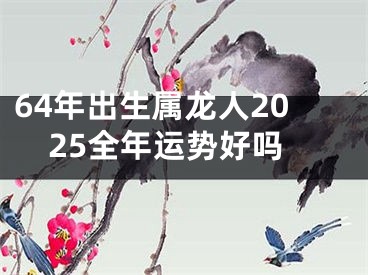 64年出生属龙人2025全年运势好吗