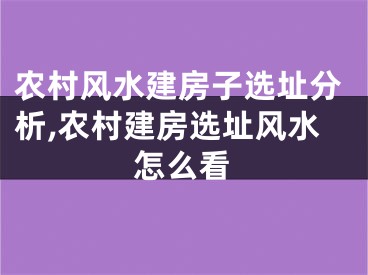 农村风水建房子选址分析,农村建房选址风水怎么看