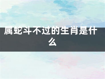 属蛇斗不过的生肖是什么