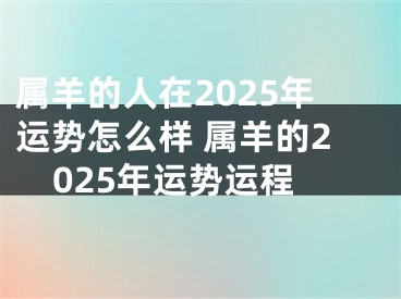 属羊的人在2025年运势怎么样 属羊的2025年运势运程