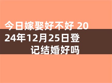 今日嫁娶好不好 2024年12月25日登记结婚好吗