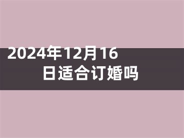 2024年12月16日适合订婚吗