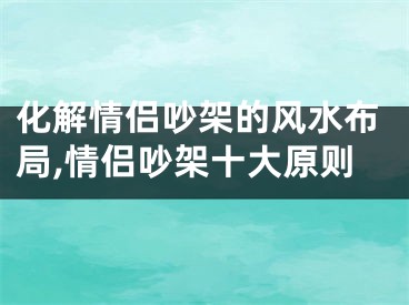 化解情侣吵架的风水布局,情侣吵架十大原则