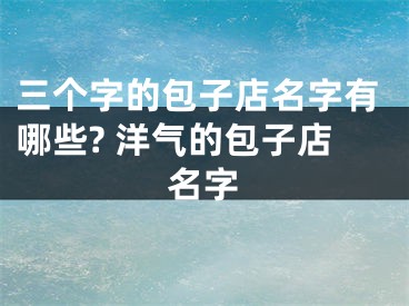 三个字的包子店名字有哪些? 洋气的包子店名字