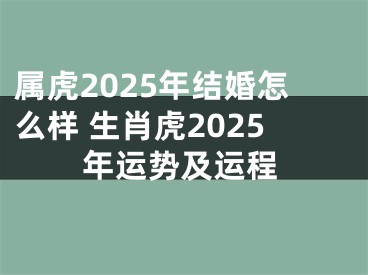 属虎2025年结婚怎么样 生肖虎2025年运势及运程