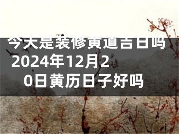 今天是装修黄道吉日吗 2024年12月20日黄历日子好吗