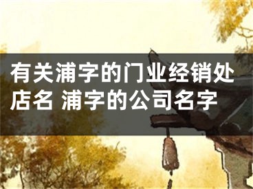有关浦字的门业经销处店名 浦字的公司名字