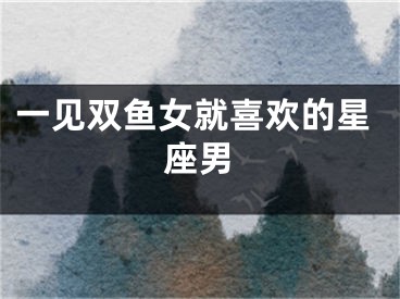一见双鱼女就喜欢的星座男