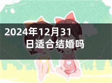 2024年12月31日适合结婚吗