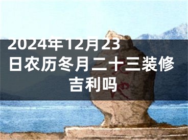 2024年12月23日农历冬月二十三装修吉利吗