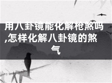 用八卦镜能化解枪煞吗,怎样化解八卦镜的煞气