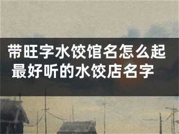 带旺字水饺馆名怎么起 最好听的水饺店名字
